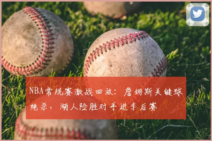 NBA常规赛激战回放:詹姆斯关键球绝杀,湖人险胜对手进季后赛