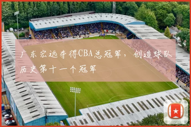 广东宏远夺得CBA总冠军,创造球队历史第十一个冠军