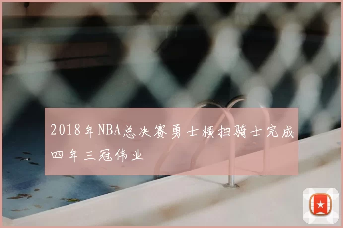 2018年NBA总决赛勇士横扫骑士完成四年三冠伟业