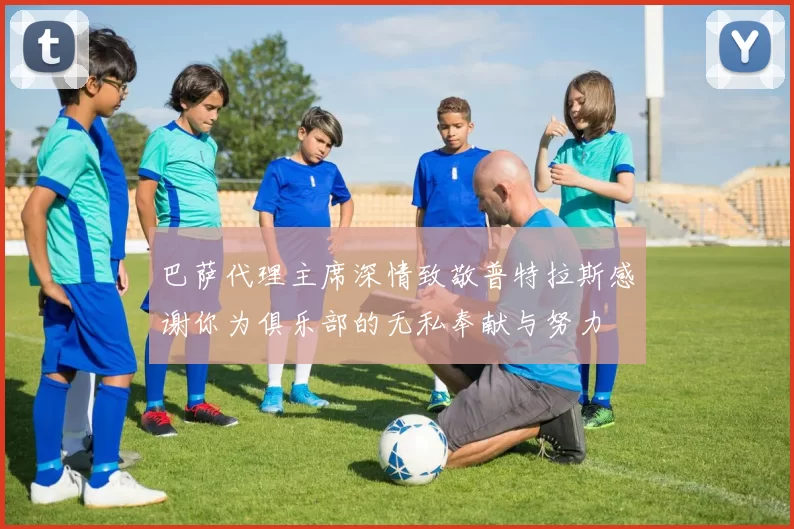 巴萨代理主席深情致敬普特拉斯感谢你为俱乐部的无私奉献与努力