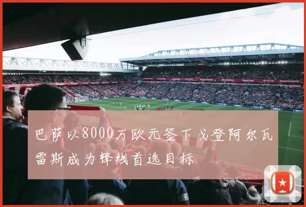 巴萨以8000万欧元签下戈登阿尔瓦雷斯成为锋线首选目标