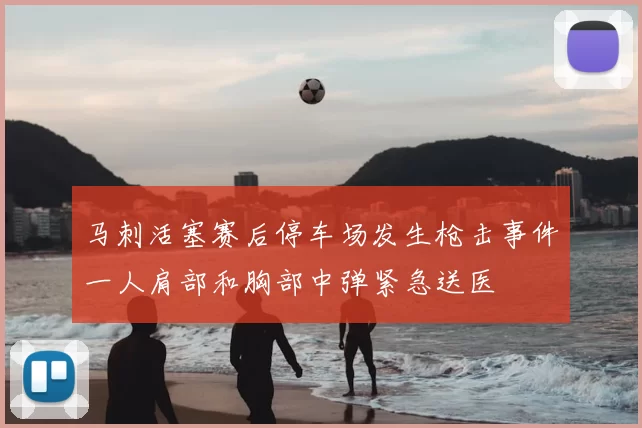 马刺活塞赛后停车场发生枪击事件一人肩部和胸部中弹紧急送医