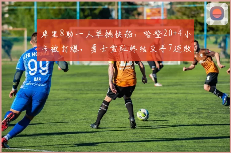 库里8助一人单挑快船,哈登20+4小卡被打爆,勇士雪耻终结交手7连败
