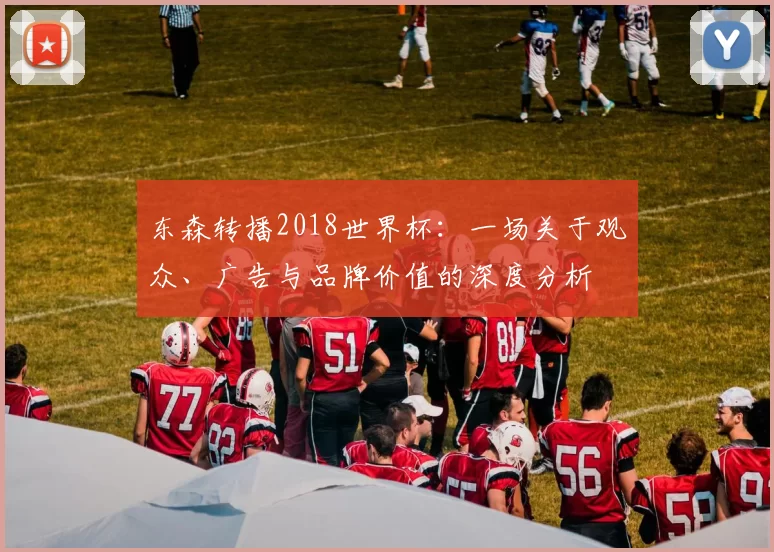 东森转播2018世界杯：一场关于观众、广告与品牌价值的深度分析