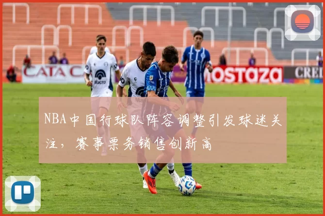 NBA中国行球队阵容调整引发球迷关注,赛事票务销售创新高