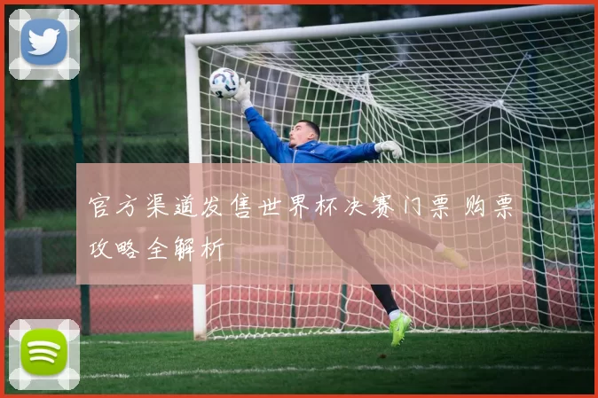 官方渠道发售世界杯决赛门票 购票攻略全解析