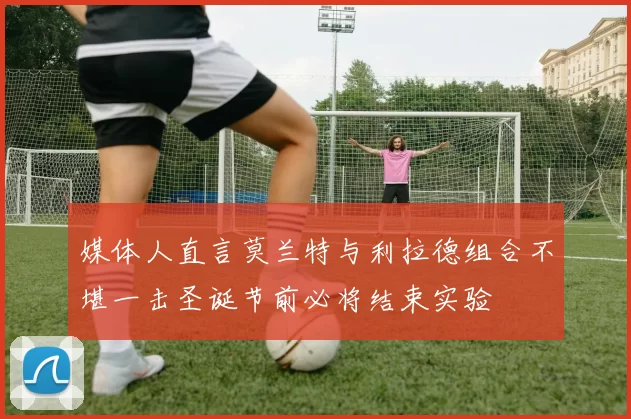 媒体人直言莫兰特与利拉德组合不堪一击圣诞节前必将结束实验