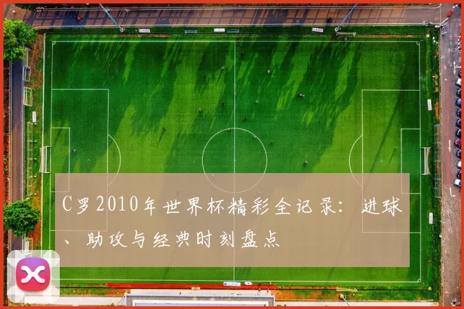 C罗2010年世界杯精彩全记录:进球、助攻与经典时刻盘点