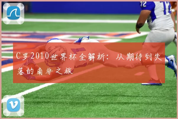 C罗2010世界杯全解析：从期待到失落的南非之旅