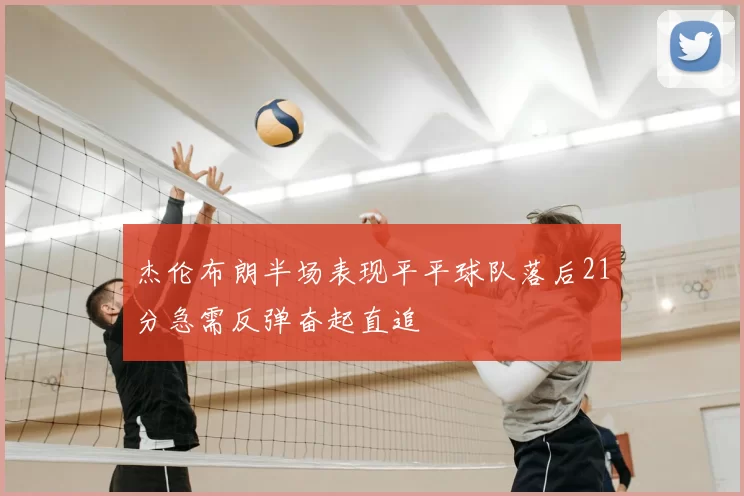 杰伦布朗半场表现平平球队落后21分急需反弹奋起直追