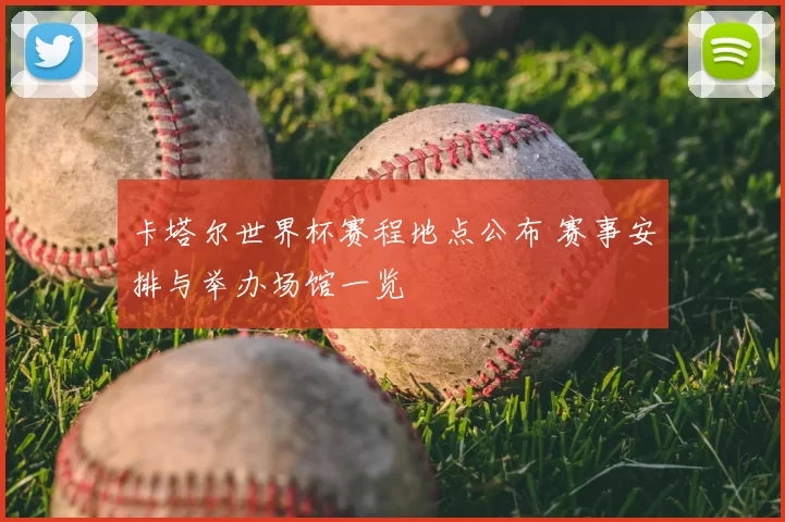 卡塔尔世界杯赛程地点公布 赛事安排与举办场馆一览