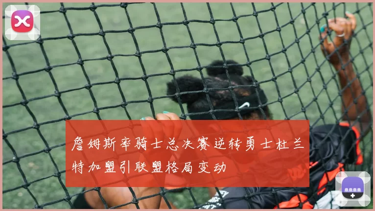 詹姆斯率骑士总决赛逆转勇士杜兰特加盟引联盟格局变动