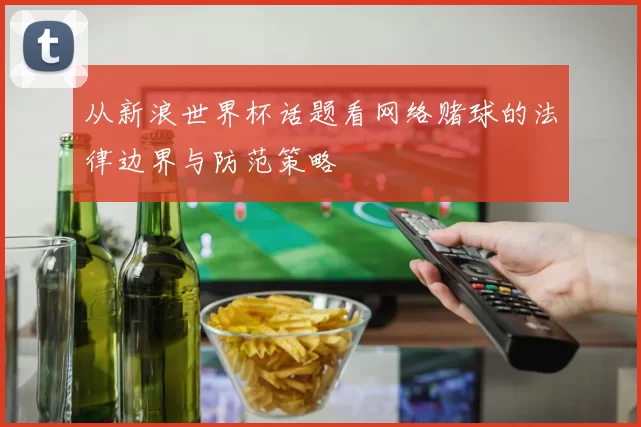 从新浪世界杯话题看网络赌球的法律边界与防范策略