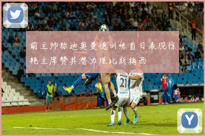 前主帅称迪奥曼德训练首日表现惊艳主席赞其潜力堪比新梅西