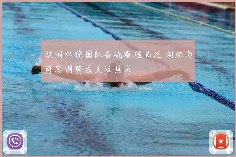 欧洲杯德国队备战赛程临近 训练与阵容调整成关注焦点