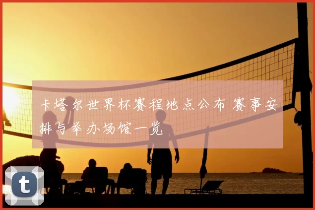 卡塔尔世界杯赛程地点公布 赛事安排与举办场馆一览