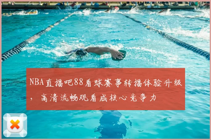 NBA直播吧88看球赛事转播体验升级,高清流畅观看成核心竞争力