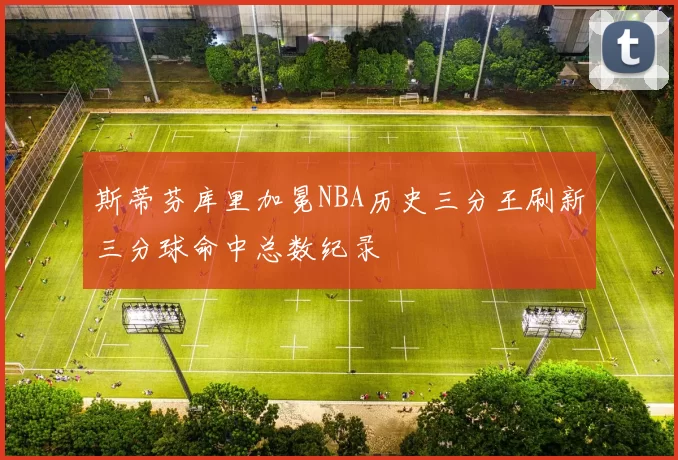 斯蒂芬库里加冕NBA历史三分王刷新三分球命中总数纪录