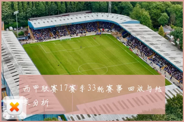 西甲联赛17赛季33轮赛事 回放与结果分析