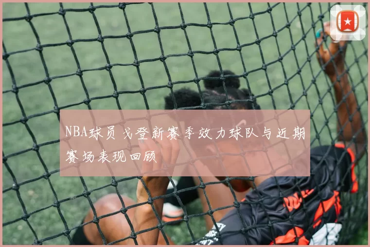 NBA球员戈登新赛季效力球队与近期赛场表现回顾