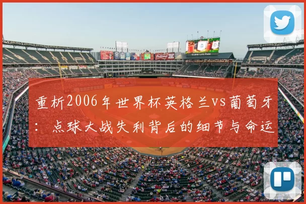 重析2006年世界杯英格兰vs葡萄牙:点球大战失利背后的细节与命运
