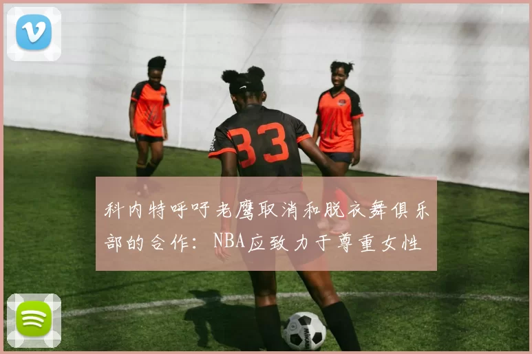 科内特呼吁老鹰取消和脱衣舞俱乐部的合作：NBA应致力于尊重女性