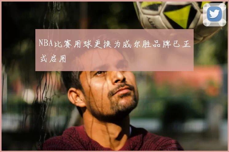 NBA比赛用球更换为威尔胜品牌已正式启用