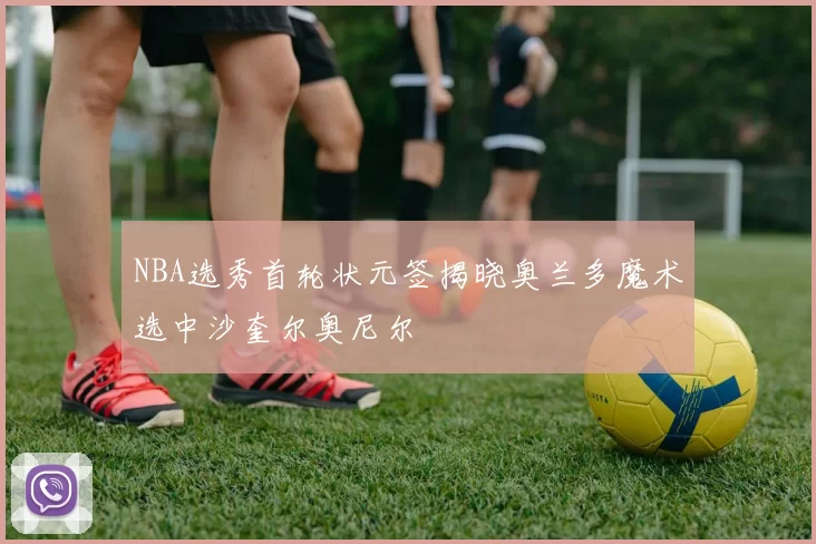 NBA选秀首轮状元签揭晓奥兰多魔术选中沙奎尔奥尼尔