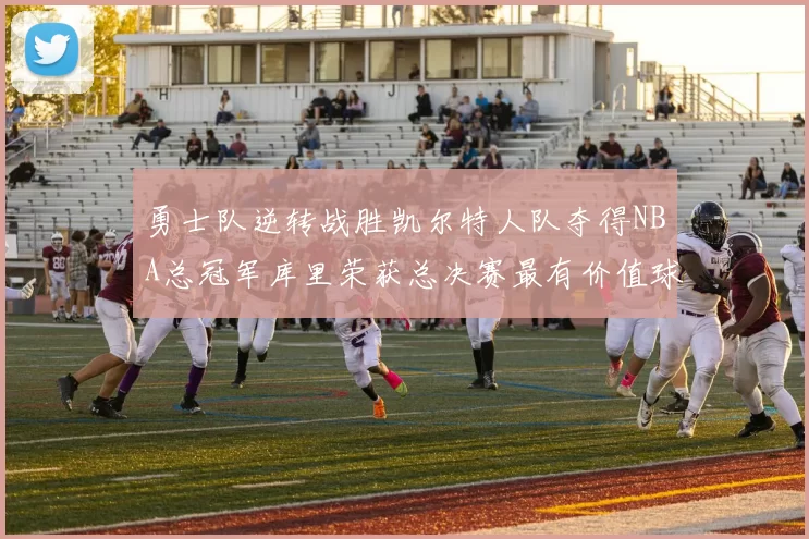 勇士队逆转战胜凯尔特人队夺得NBA总冠军库里荣获总决赛最有价值球员