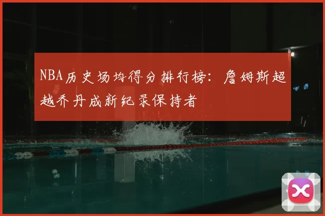 NBA历史场均得分排行榜:詹姆斯超越乔丹成新纪录保持者
