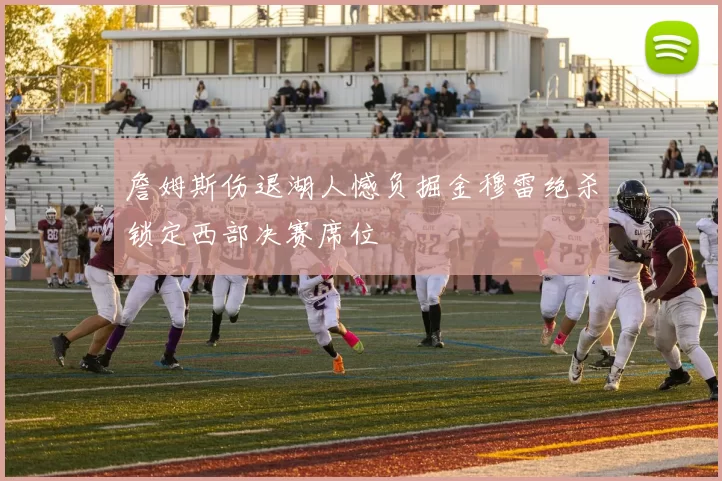 詹姆斯伤退湖人憾负掘金穆雷绝杀锁定西部决赛席位