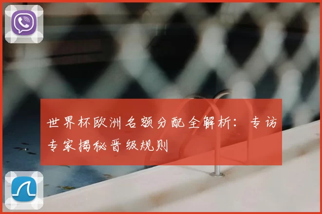 世界杯欧洲名额分配全解析：专访专家揭秘晋级规则