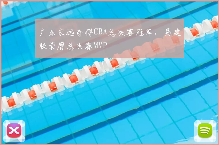 广东宏远夺得CBA总决赛冠军,易建联荣膺总决赛MVP