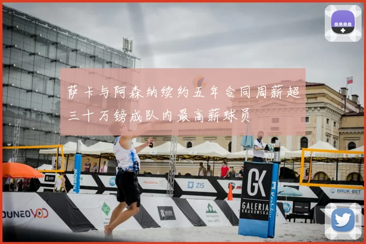 萨卡与阿森纳续约五年合同周薪超三十万镑成队内最高薪球员