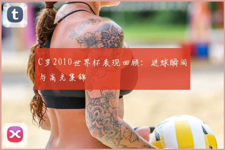 C罗2010世界杯表现回顾：进球瞬间与高光集锦