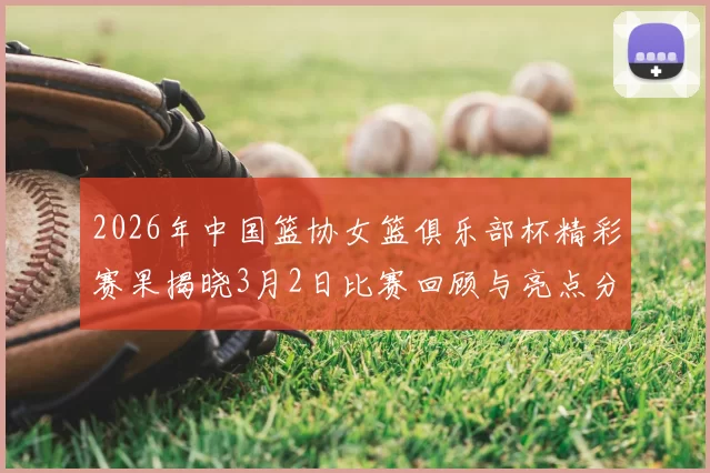 2026年中国篮协女篮俱乐部杯精彩赛果揭晓3月2日比赛回顾与亮点分析