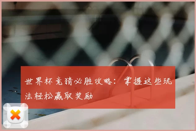 世界杯竞猜必胜攻略：掌握这些玩法轻松赢取奖励