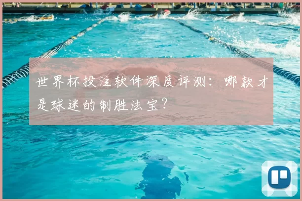 世界杯投注软件深度评测：哪款才是球迷的制胜法宝？