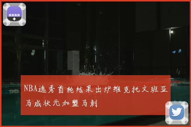 NBA选秀首轮结果出炉维克托文班亚马成状元加盟马刺