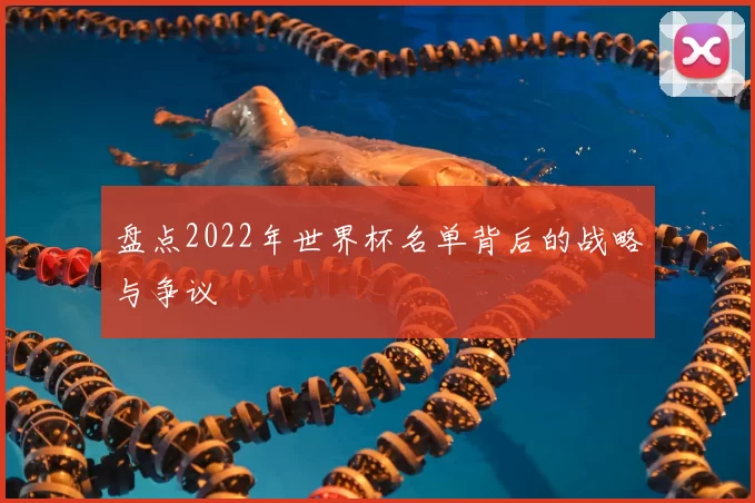 盘点2022年世界杯名单背后的战略与争议