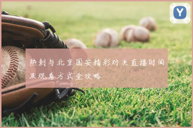热刺与北京国安精彩对决直播时间及观看方式全攻略