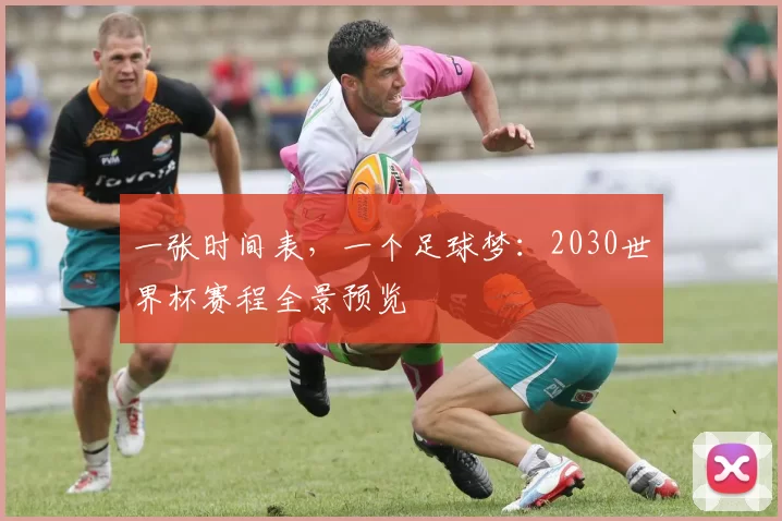 一张时间表,一个足球梦:2030世界杯赛程全景预览