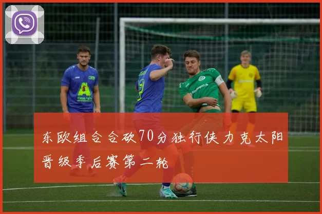 东欧组合合砍70分独行侠力克太阳晋级季后赛第二轮