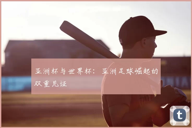 亚洲杯与世界杯:亚洲足球崛起的双重见证