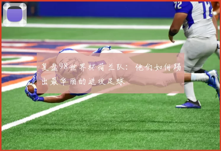 复盘98世界杯荷兰队:他们如何踢出最华丽的进攻足球