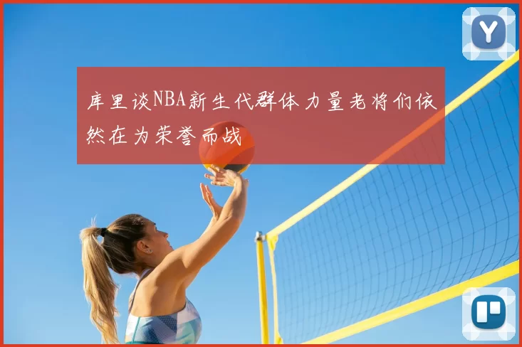 库里谈NBA新生代群体力量老将们依然在为荣誉而战