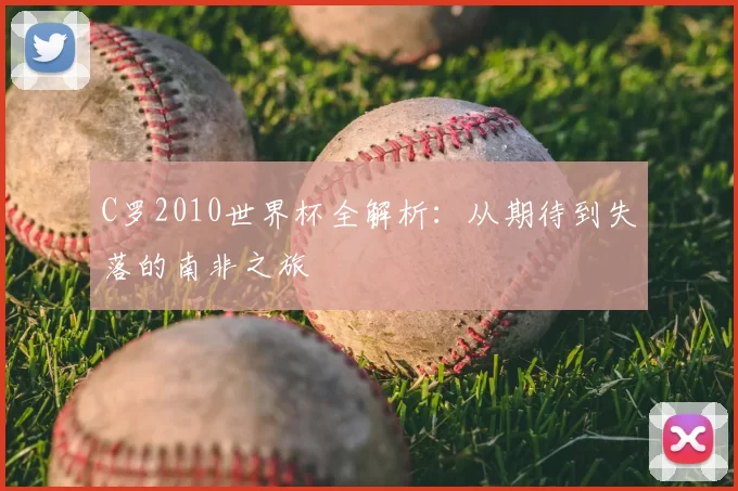 C罗2010世界杯全解析:从期待到失落的南非之旅