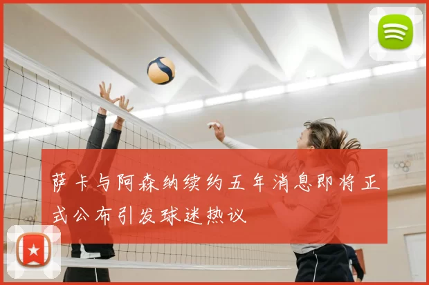 萨卡与阿森纳续约五年消息即将正式公布引发球迷热议