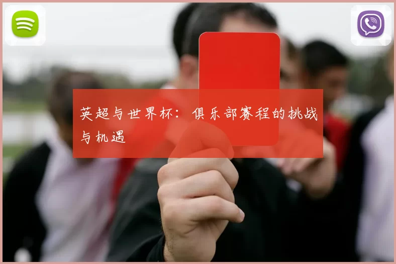 英超与世界杯:俱乐部赛程的挑战与机遇