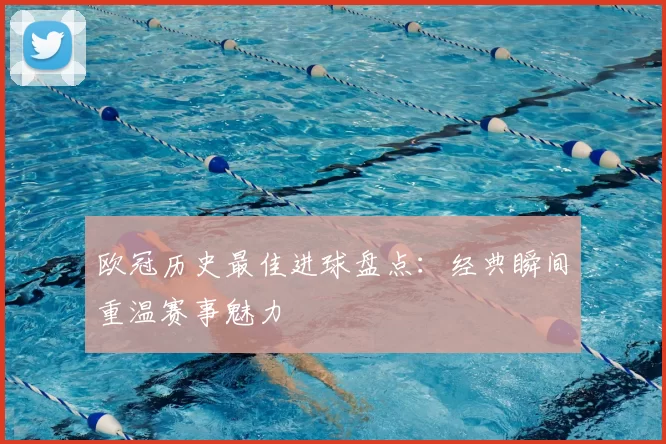 欧冠历史最佳进球盘点:经典瞬间重温赛事魅力